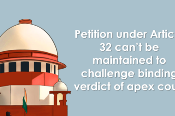 Petition under Article 32 can’t be maintained to challenge binding verdict of apex court: SC