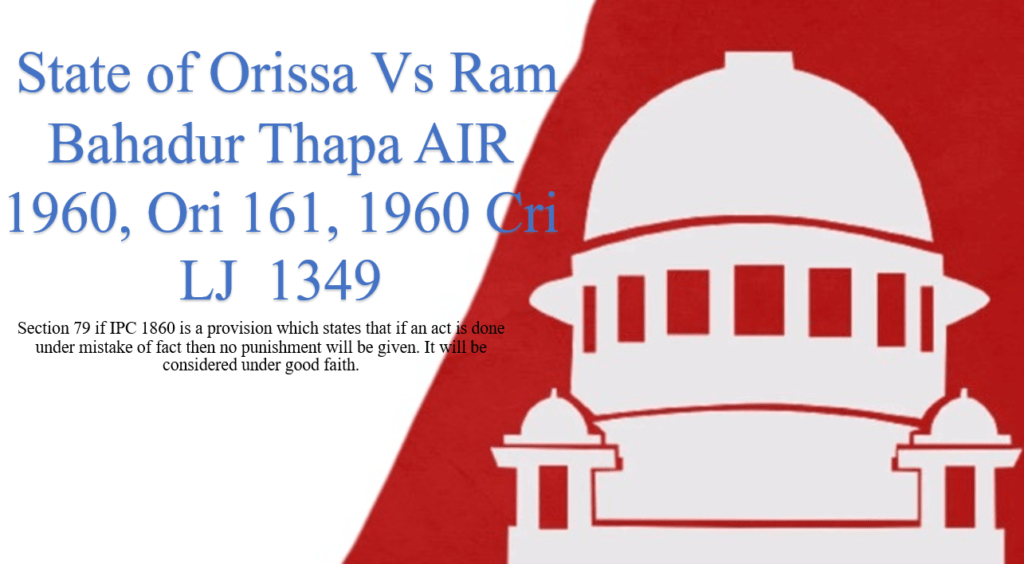 State of Orissa Vs Ram Bahadur Thapa AIR 1960, Ori 161, 1960 Cri LJ 1349 Section 79 if IPC 1860 is a provision which states that if an act is done under mistake of fact then no punishment will be given. It will be considered under good faith.