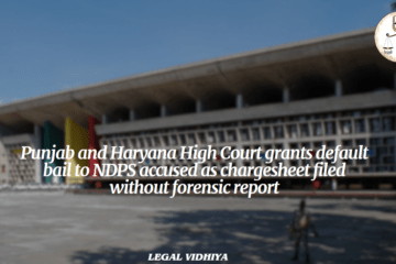 Punjab and Haryana High Court grants default bail to NDPS accused as chargesheet filed without forensic report