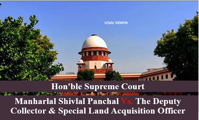 MANHARLAL SHIVLAL PANCHAL VS. THE DEPUTY COLLECTOR & SPECIAL LAND ACQUISITION OFFICER