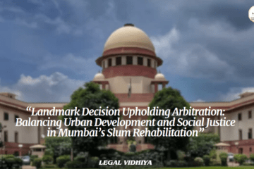 “Landmark Decision Upholding Arbitration: Balancing Urban Development and Social Justice in Mumbai’s Slum Rehabilitation”