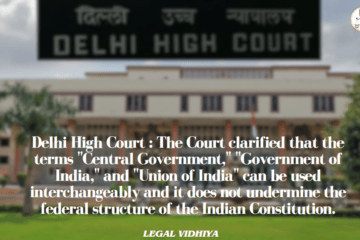 Delhi High Court : The Court clarified that the terms "Central Government," "Government of India," and "Union of India" can be used interchangeably and it does not undermine the federal structure of the Indian Constitution.