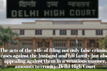 The acts of the wife of filing not only false criminal cases against the husband and his family but also, appealing against them in a vexatious manner, amounts to cruelty- Delhi High Court