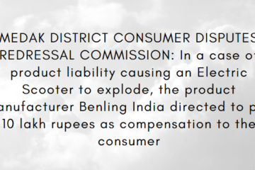 MEDAK DISTRICT CONSUMER DISPUTES REDRESSAL COMMISSION: In a case of product liability causing an Electric Scooter to explode, the product manufacturer Benling India directed to pay 10 lakh rupees as compensation to the consumer