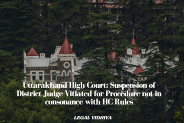 Uttarakhand High Court: Suspension of District Judge Vitiated for Procedure not in consonance with HC Rules