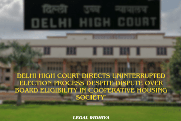 DELHI HIGH COURT Directs Uninterrupted Election Process Despite Dispute Over Board Eligibility in Cooperative Housing Society"