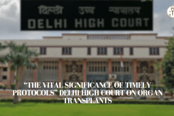 “THE VITAL SIGNIFICANCE OF TIMELY PROTOCOLS” DELHI HIGH COURT ON ORGAN TRANSPLANTS