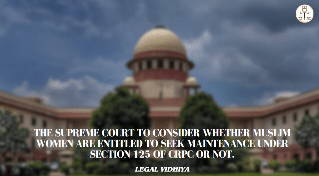 The Supreme Court to consider whether Muslim women are entitled to seek maintenance under Section 125 of CrPC or not.