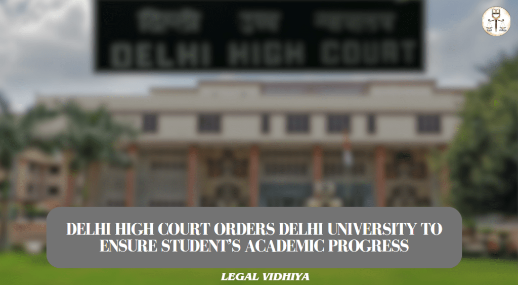 DELHI HIGH COURT ORDERS DELHI UNIVERSITY TO ENSURE STUDENT’S ACADEMIC PROGRESS 