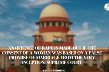 An offence of rape is made out if the consent of a woman was based on a false promise of marriage from the very inception: Supreme Court