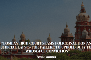 “BOMBAY HIGH COURT SLAMS POLICE INACTION AND JUDICIAL LAPSES FOR FAILURE TO UPHOLD DUTY FOR WRONGFUL CONVICTION”