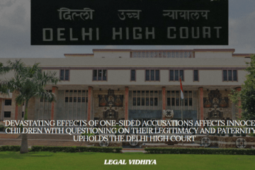 ‘Devastating Effects of One-sided Accusations affects innocent children with questioning on their legitimacy and Paternity’ – Upholds the Delhi High Court 