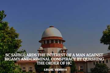 SC SAFEGUARDS THE INTEREST OF A MAN AGAINST BIGAMY AND CRIMINAL CONSPIRACY BY QUASHING THE ORDER OF HC 