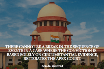 There cannot be a break in the sequence of events in a case where the conviction is based solely on circumstantial evidence, reiterates the Apex Court.