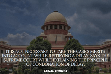 IT IS NOT NECESSARY TO TAKE THE CASE’S MERITS INTO ACCOUNT WHILE JUSTIFYING A DELAY, says the SUPREME COURT WHILE EXPLAINING THE PRINCIPLE OF CONDONATION OF DELAY.