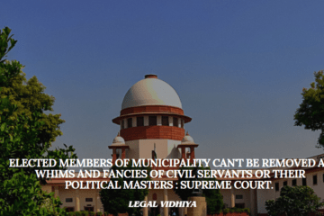 Elected Members Of Municipality Can't Be Removed At Whims And Fancies Of Civil Servants Or Their Political Masters : Supreme Court. 