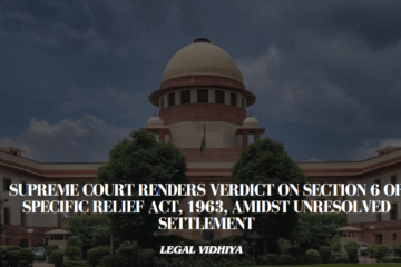 SUPREME COURT RENDERS VERDICT ON SECTION 6 OF SPECIFIC RELIEF ACT, 1963, AMIDST UNRESOLVED SETTLEMENT