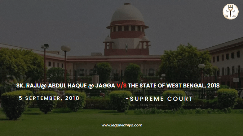 SK. RAJU@ ABDUL HAQUE @ JAGGA V/S THE STATE OF WEST BENGAL, 2018