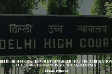 Delhi High Court: The Court remarked that the arbitration clause must present in all the agreements