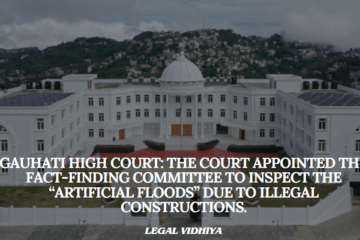 Gauhati High Court: The Court appointed the fact-finding Committee to inspect the “Artificial Floods” due to illegal constructions.