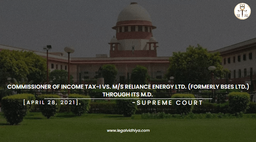 COMMISSIONER OF INCOME TAX-I vs. M/s RELIANCE ENERGY LTD. (FORMERLY BSES LTD.) THROUGH ITS M.D. [APRIL 28, 2021].